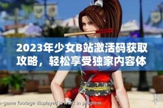 2023年少女B站激活碼獲取攻略，輕松享受獨家內(nèi)容體驗