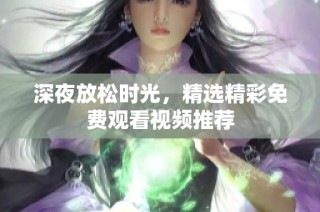 深夜放松時(shí)光，精選精彩免費(fèi)觀看視頻推薦