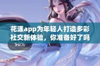 花漾app為年輕人打造多彩社交新體驗，你準(zhǔn)備好了嗎？