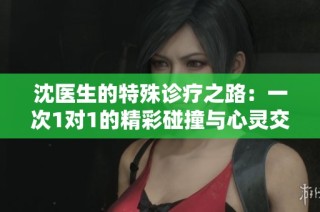 沈醫(yī)生的特殊診療之路：一次1對1的精彩碰撞與心靈交流