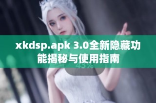 xkdsp.apk 3.0全新隱藏功能揭秘與使用指南