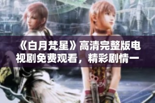 《白月梵星》高清完整版電視劇免費(fèi)觀看，精彩劇情一網(wǎng)打盡！