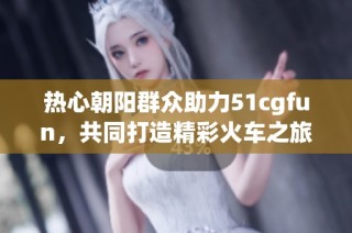 熱心朝陽群眾助力51cgfun，共同打造精彩火車之旅