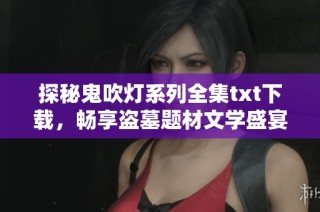 探秘鬼吹燈系列全集txt下載，暢享盜墓題材文學(xué)盛宴