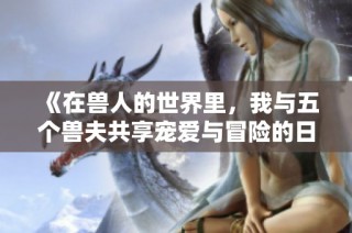 《在獸人的世界里，我與五個(gè)獸夫共享寵愛與冒險(xiǎn)的日子》