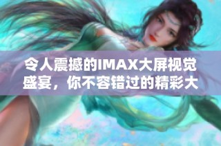 令人震撼的IMAX大屏視覺盛宴，你不容錯(cuò)過的精彩大片推薦