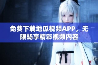 免費(fèi)下載地瓜視頻APP，無(wú)限暢享精彩視頻內(nèi)容