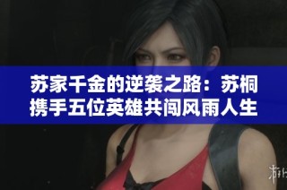 蘇家千金的逆襲之路：蘇桐攜手五位英雄共闖風雨人生