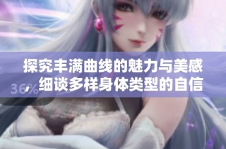 探究豐滿曲線的魅力與美感，細(xì)談多樣身體類型的自信展現(xiàn)