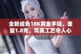 全新成色18K黃金手鏈，重量1.8克，完美工藝令人心動(dòng)