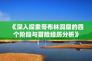 《深入探索哥布林洞窟的四個(gè)階段與冒險(xiǎn)經(jīng)歷分析》