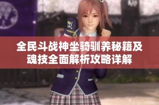 全民斗戰(zhàn)神坐騎馴養(yǎng)秘籍及魂技全面解析攻略詳解