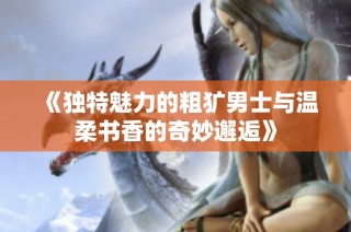 《獨特魅力的粗獷男士與溫柔書香的奇妙邂逅》
