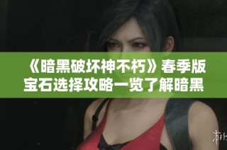 《暗黑破壞神不朽》春季版寶石選擇攻略一覽了解暗黑2不朽頭用途