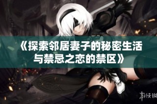 《探索鄰居妻子的秘密生活與禁忌之戀的禁區(qū)》