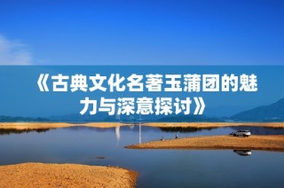 《古典文化名著玉蒲團的魅力與深意探討》