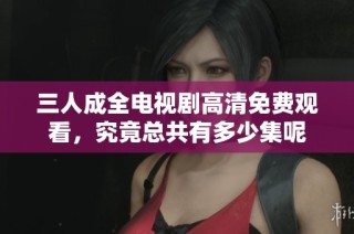 三人成全電視劇高清免費(fèi)觀看，究竟總共有多少集呢