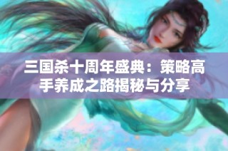 三國殺十周年盛典：策略高手養(yǎng)成之路揭秘與分享