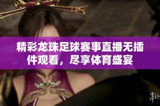 精彩龍珠足球賽事直播無插件觀看，盡享體育盛宴