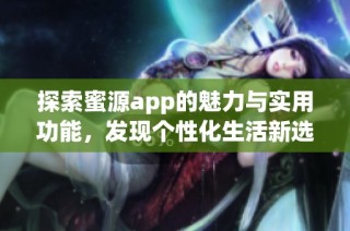 探索蜜源app的魅力與實用功能，發(fā)現(xiàn)個性化生活新選擇