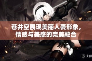 蒼井空展現美麗人妻形象，情感與美感的完美融合