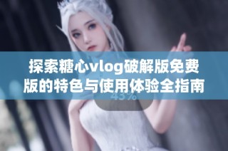探索糖心vlog破解版免費(fèi)版的特色與使用體驗全指南