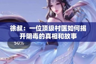 徐叔：一位頂級村醫(yī)如何揭開陰毒的真相和故事