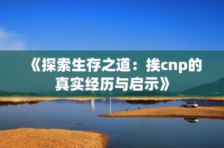 《探索生存之道：挨cnp的真實(shí)經(jīng)歷與啟示》
