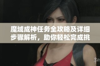 魔域成神任務全攻略及詳細步驟解析，助你輕松完成挑戰(zhàn)