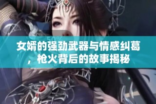 女婿的強(qiáng)勁武器與情感糾葛，槍火背后的故事揭秘