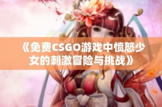 《免費(fèi)CSGO游戲中憤怒少女的刺激冒險(xiǎn)與挑戰(zhàn)》