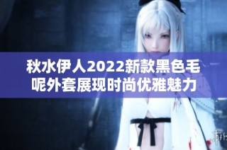 秋水伊人2022新款黑色毛呢外套展現(xiàn)時尚優(yōu)雅魅力