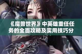 《魔獸世界》中英雄重任任務(wù)的全面攻略及實用技巧分享