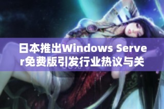 日本推出Windows Server免費版引發(fā)行業(yè)熱議與關(guān)注