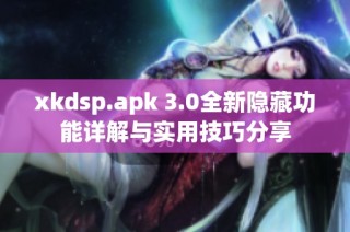 xkdsp.apk 3.0全新隱藏功能詳解與實用技巧分享