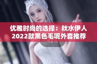 優(yōu)雅時尚的選擇：秋水伊人2022款黑色毛呢外套推薦