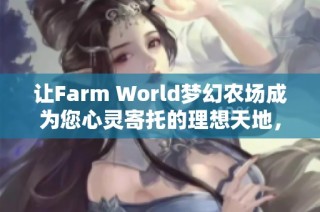 讓Farm World夢幻農(nóng)場成為您心靈寄托的理想天地，體驗無盡的寧靜與快樂