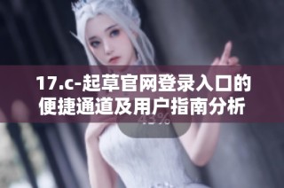 17.c-起草官網(wǎng)登錄入口的便捷通道及用戶指南分析