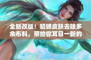 全新改版！貂蟬皮膚去除多余布料，帶給你耳目一新的游戲體驗(yàn)