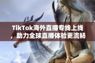 TikTok海外直播專線上線，助力全球直播體驗更流暢