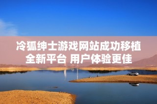 冷狐紳士游戲網(wǎng)站成功移植全新平臺(tái) 用戶體驗(yàn)更佳