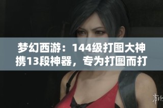 夢(mèng)幻西游：144級(jí)打圖大神攜13段神器，專(zhuān)為打圖而打造的強(qiáng)悍角色！