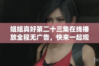 姐姐真好第二十三集在線播放全程無廣告，快來一起觀看吧