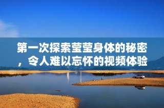 第一次探索瑩瑩身體的秘密，令人難以忘懷的視頻體驗(yàn)