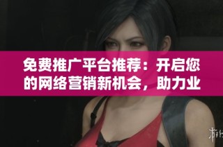 免費推廣平臺推薦：開啟您的網(wǎng)絡(luò)營銷新機會，助力業(yè)務(wù)成長