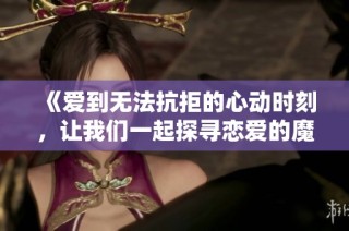 《愛到無法抗拒的心動時刻，讓我們一起探尋戀愛的魔力》