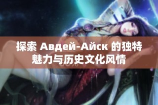 探索 Авдей-Айск 的獨特魅力與歷史文化風(fēng)情