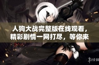 人狗大戰(zhàn)完整版在線觀看，精彩劇情一網(wǎng)打盡，等你來體驗(yàn)！