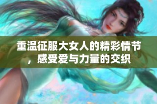 重溫征服大女人的精彩情節(jié)，感受愛與力量的交織