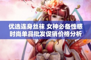 優(yōu)選連身絲襪 女神必備性感時尚單品批發(fā)促銷價格分析